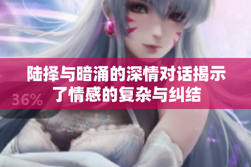 陆择与暗涌的深情对话揭示了情感的复杂与纠结