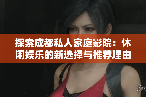 探索成都私人家庭影院：休闲娱乐的新选择与推荐理由
