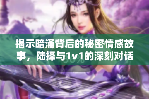 揭示暗涌背后的秘密情感故事，陆择与1v1的深刻对话