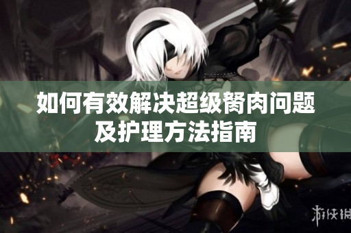 如何有效解决超级胬肉问题及护理方法指南