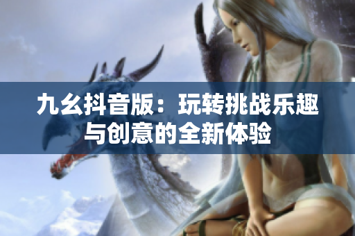 九幺抖音版：玩转挑战乐趣与创意的全新体验