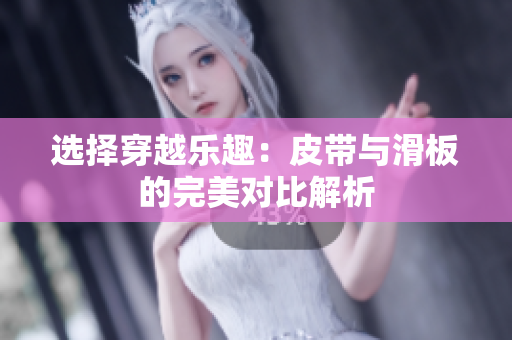 选择穿越乐趣：皮带与滑板的完美对比解析