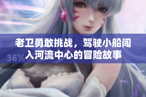 老卫勇敢挑战，驾驶小船闯入河流中心的冒险故事