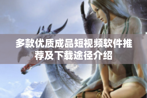 多款优质成品短视频软件推荐及下载途径介绍