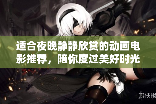 适合夜晚静静欣赏的动画电影推荐，陪你度过美好时光