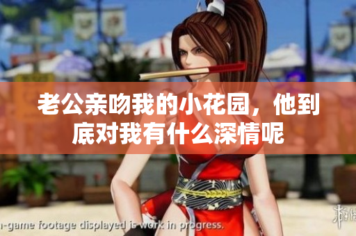 老公亲吻我的小花园，他到底对我有什么深情呢