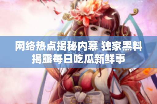 网络热点揭秘内幕 独家黑料揭露每日吃瓜新鲜事