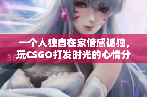 一个人独自在家倍感孤独，玩CSGO打发时光的心情分享