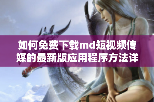 如何免费下载md短视频传媒的最新版应用程序方法详解