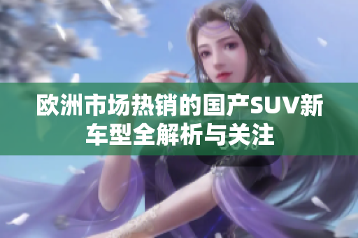 欧洲市场热销的国产SUV新车型全解析与关注