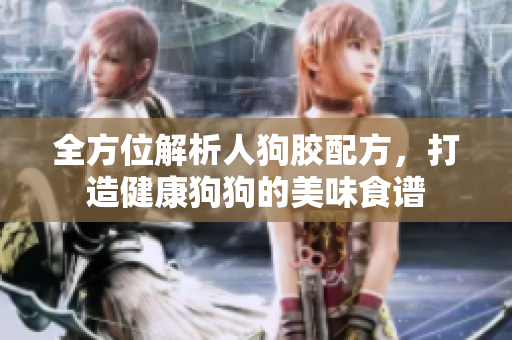 全方位解析人狗胶配方，打造健康狗狗的美味食谱