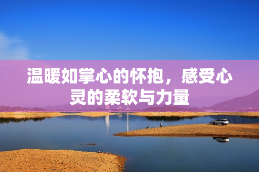 温暖如掌心的怀抱，感受心灵的柔软与力量