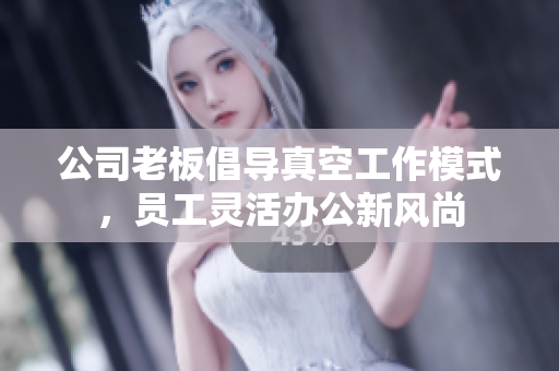 公司老板倡导真空工作模式，员工灵活办公新风尚