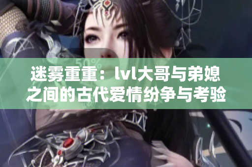 迷雾重重：lvl大哥与弟媳之间的古代爱情纷争与考验
