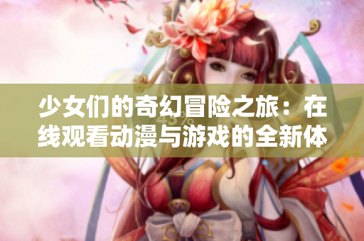 少女们的奇幻冒险之旅：在线观看动漫与游戏的全新体验