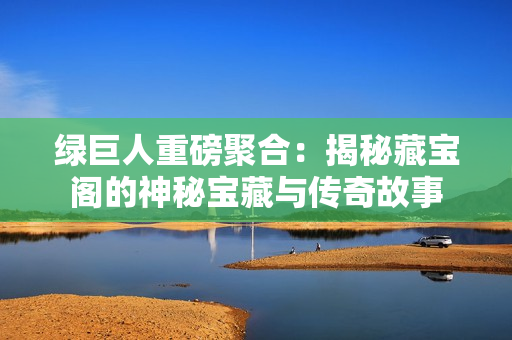 绿巨人重磅聚合：揭秘藏宝阁的神秘宝藏与传奇故事