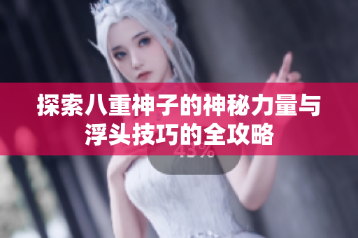 探索八重神子的神秘力量与浮头技巧的全攻略