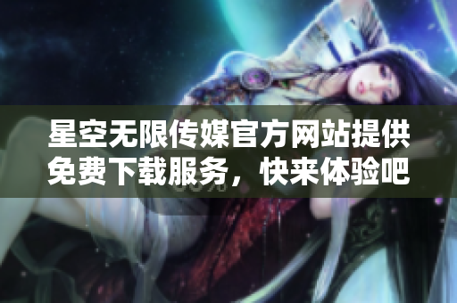 星空无限传媒官方网站提供免费下载服务，快来体验吧