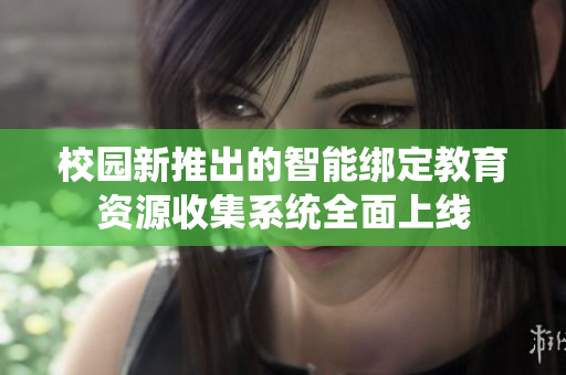 校园新推出的智能绑定教育资源收集系统全面上线