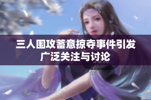 三人围攻蓄意掠夺事件引发广泛关注与讨论
