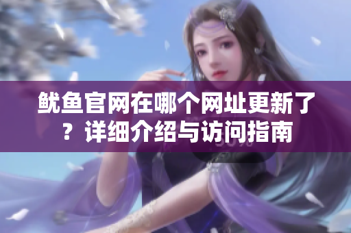 鱿鱼官网在哪个网址更新了？详细介绍与访问指南