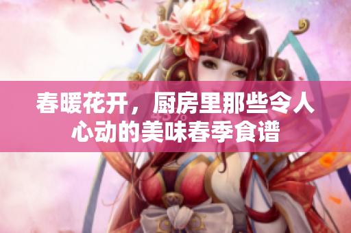 春暖花开，厨房里那些令人心动的美味春季食谱