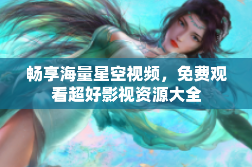 畅享海量星空视频，免费观看超好影视资源大全