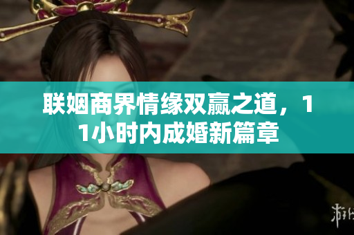 联姻商界情缘双赢之道，11小时内成婚新篇章