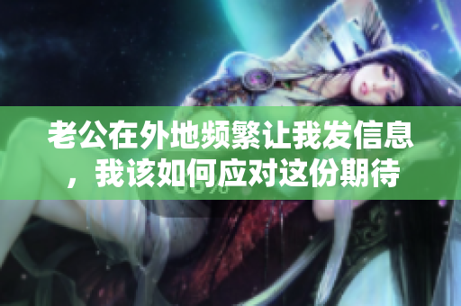 老公在外地频繁让我发信息，我该如何应对这份期待