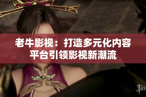 老牛影视：打造多元化内容平台引领影视新潮流