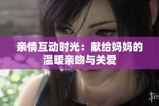 亲情互动时光：献给妈妈的温暖亲吻与关爱