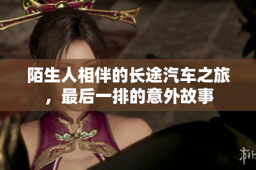 陌生人相伴的长途汽车之旅，最后一排的意外故事