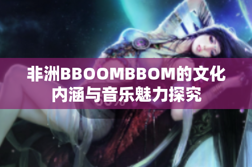 非洲BBOOMBBOM的文化内涵与音乐魅力探究