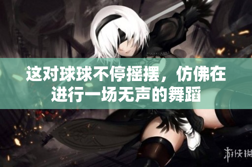 这对球球不停摇摆，仿佛在进行一场无声的舞蹈