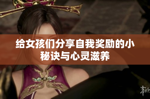 给女孩们分享自我奖励的小秘诀与心灵滋养