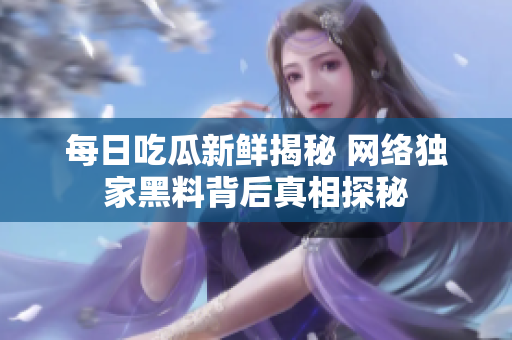 每日吃瓜新鲜揭秘 网络独家黑料背后真相探秘