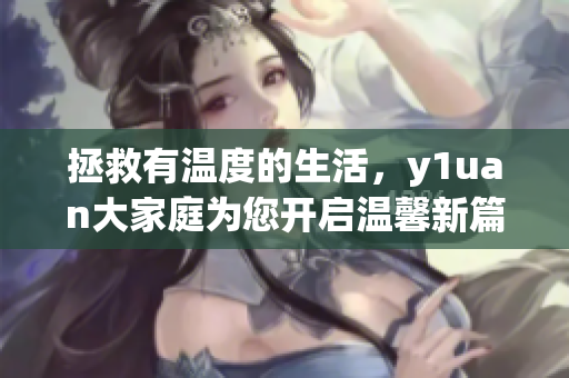 拯救有温度的生活，y1uan大家庭为您开启温馨新篇章