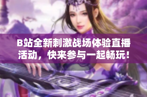B站全新刺激战场体验直播活动，快来参与一起畅玩！