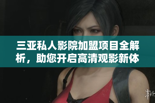 三亚私人影院加盟项目全解析，助您开启高清观影新体验
