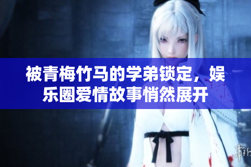被青梅竹马的学弟锁定，娱乐圈爱情故事悄然展开