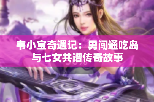 韦小宝奇遇记：勇闯通吃岛与七女共谱传奇故事