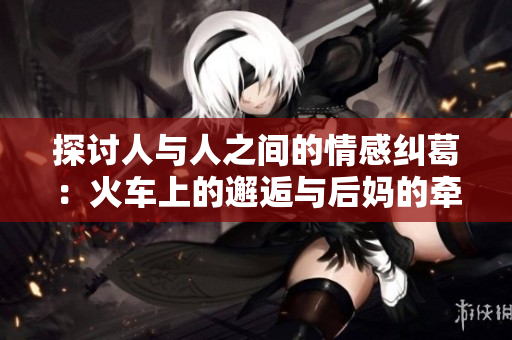 探讨人与人之间的情感纠葛：火车上的邂逅与后妈的牵绊