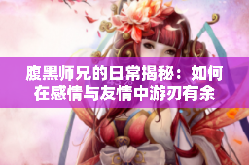 腹黑师兄的日常揭秘：如何在感情与友情中游刃有余
