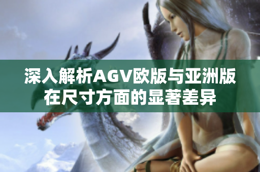深入解析AGV欧版与亚洲版在尺寸方面的显著差异