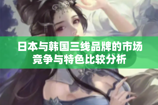 日本与韩国三线品牌的市场竞争与特色比较分析