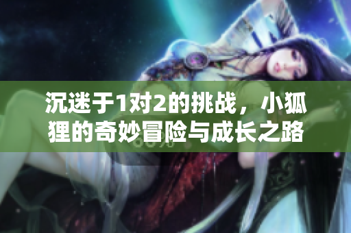 沉迷于1对2的挑战，小狐狸的奇妙冒险与成长之路