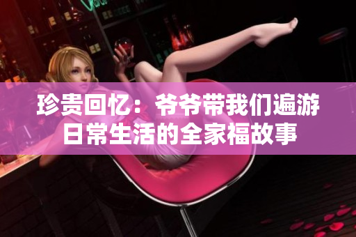 珍贵回忆：爷爷带我们遍游日常生活的全家福故事