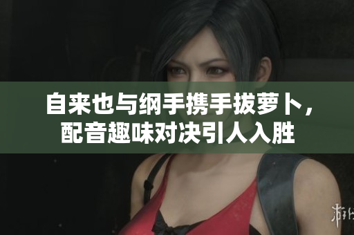 自来也与纲手携手拔萝卜，配音趣味对决引人入胜