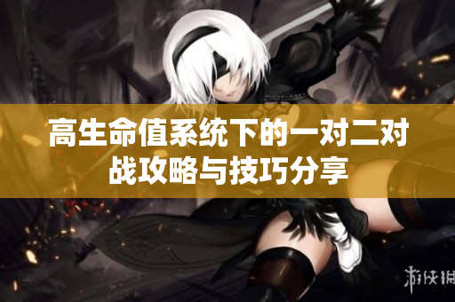 高生命值系统下的一对二对战攻略与技巧分享