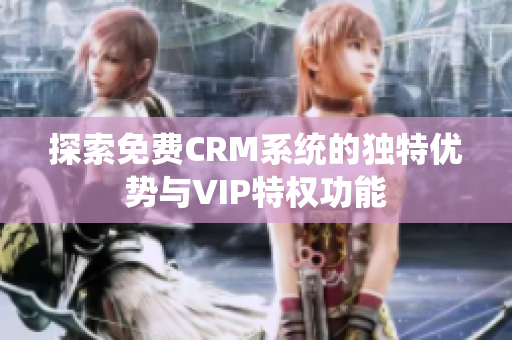 探索免费CRM系统的独特优势与VIP特权功能